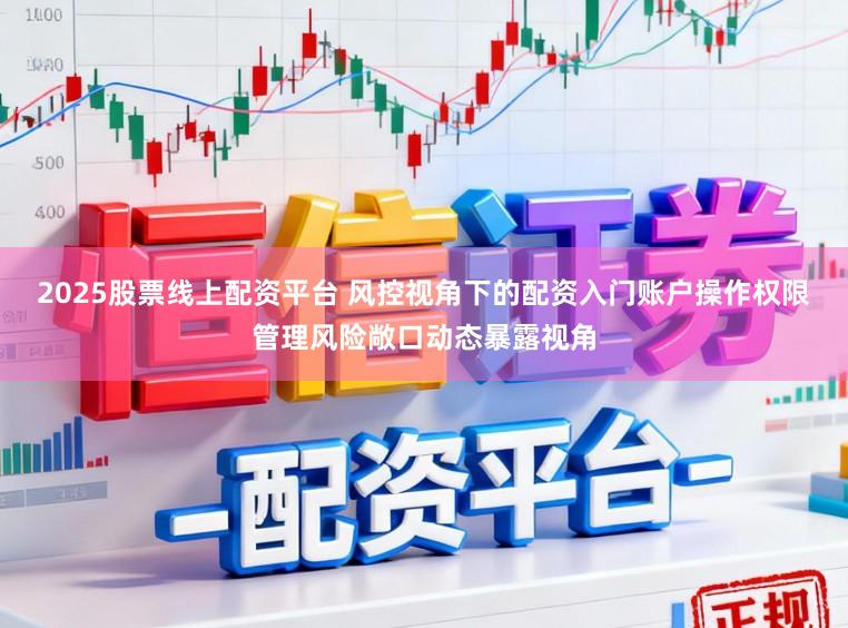 2025股票线上配资平台 风控视角下的配资入门账户操作权限管理风险敞口动态暴露视角