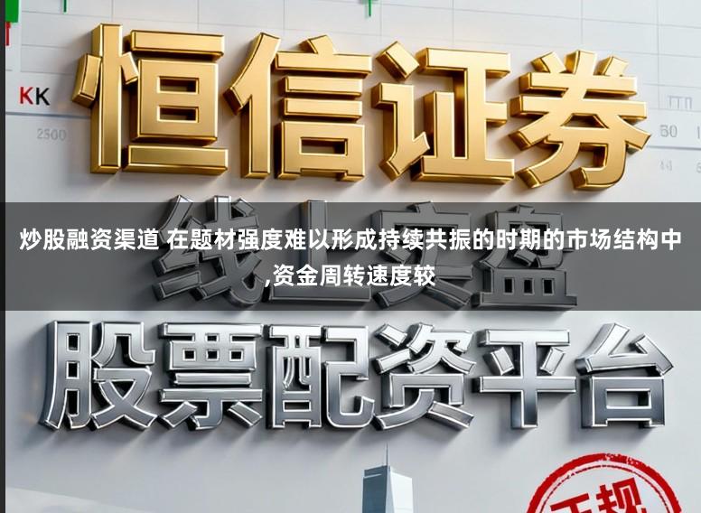 炒股融资渠道 在题材强度难以形成持续共振的时期的市场结构中，资金周转速度较
