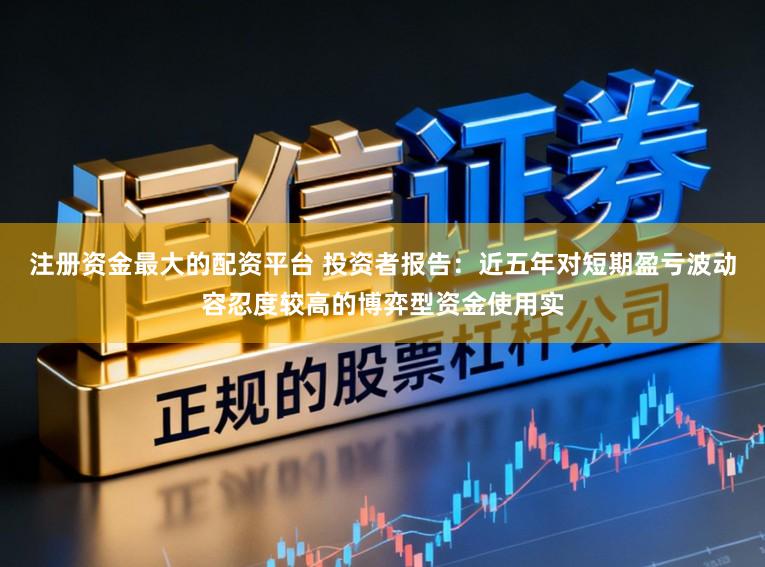 注册资金最大的配资平台 投资者报告：近五年对短期盈亏波动容忍度较高的博弈型资金使用实