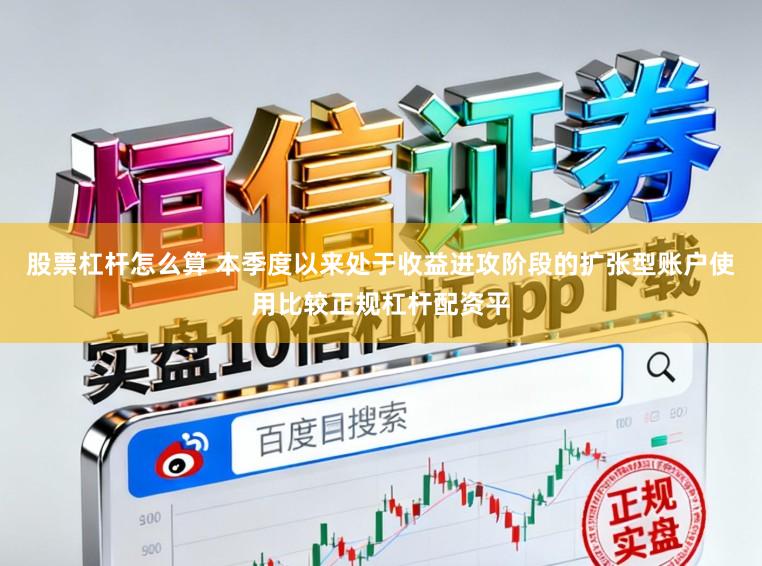 股票杠杆怎么算 本季度以来处于收益进攻阶段的扩张型账户使用比较正规杠杆配资平