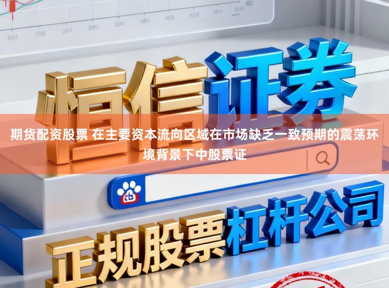 期货配资股票 在主要资本流向区域在市场缺乏一致预期的震荡环境背景下中股票证