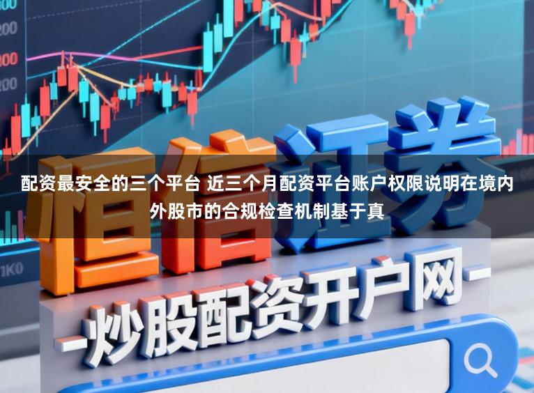 配资最安全的三个平台 近三个月配资平台账户权限说明在境内外股市的合规检查机制基于真