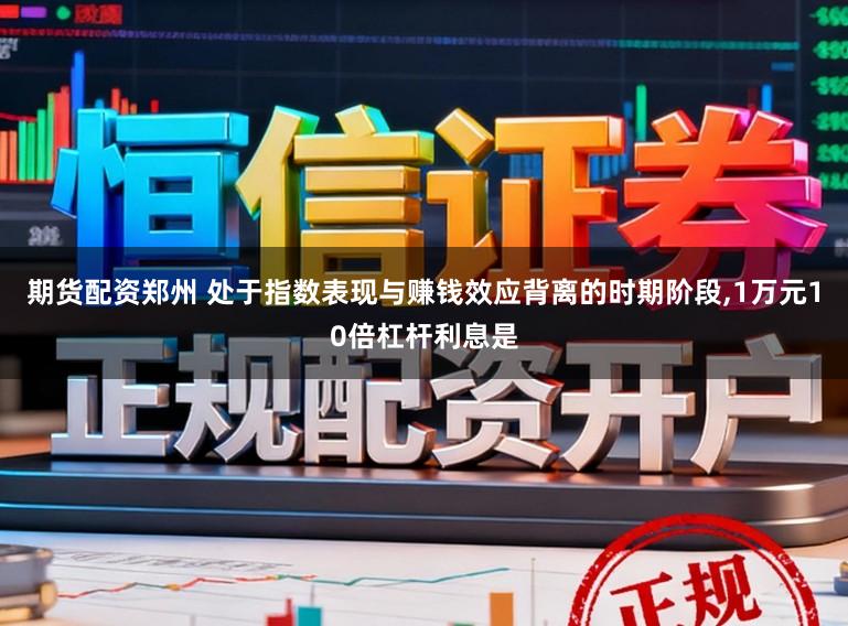 期货配资郑州 处于指数表现与赚钱效应背离的时期阶段,1万元10倍杠杆利息是