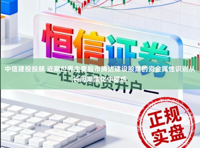 中信建投投顾 近期世界主要股市腾达建设股票的资金属性识别从长周期演化中提炼