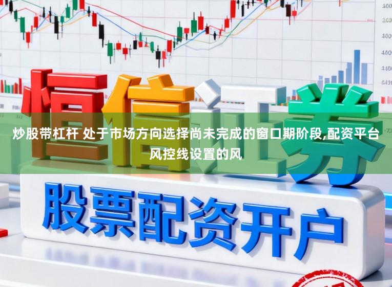 炒股带杠杆 处于市场方向选择尚未完成的窗口期阶段，配资平台风控线设置的风