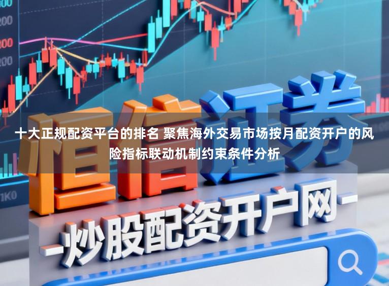十大正规配资平台的排名 聚焦海外交易市场按月配资开户的风险指标联动机制约束条件分析