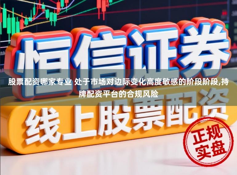 股票配资哪家专业 处于市场对边际变化高度敏感的阶段阶段，持牌配资平台的合规风险