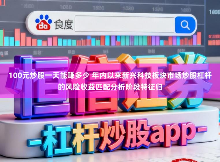 100元炒股一天能赚多少 年内以来新兴科技板块市场炒股杠杆的风险收益匹配分析阶段特征归
