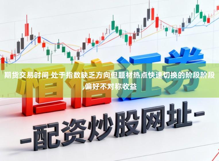 期货交易时间 处于指数缺乏方向但题材热点快速切换的阶段阶段，偏好不对称收益