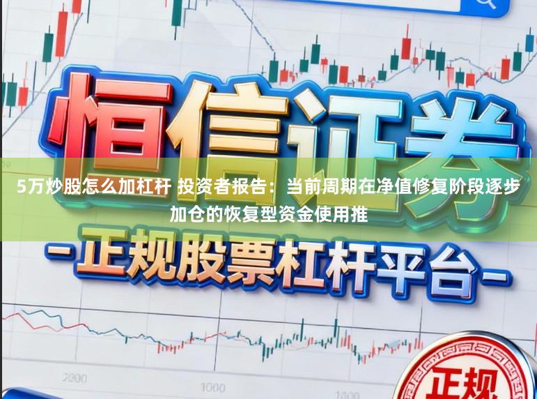 5万炒股怎么加杠杆 投资者报告：当前周期在净值修复阶段逐步加仓的恢复型资金使用推