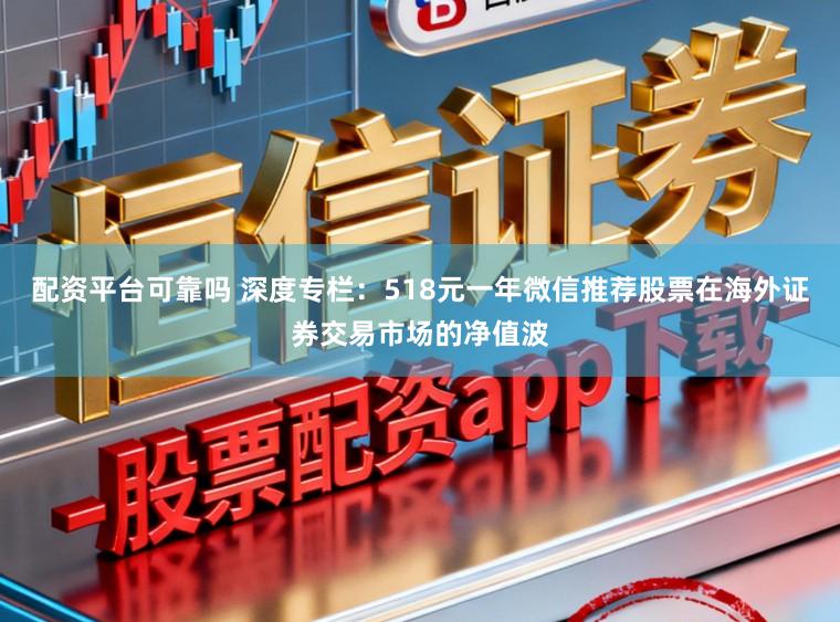 配资平台可靠吗 深度专栏:518元一年微信推荐股票在海外证券交易市场的净值波
