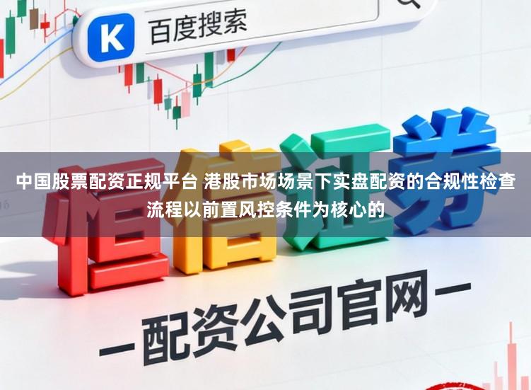 中国股票配资正规平台 港股市场场景下实盘配资的合规性检查流程以前置风控条件为核心的