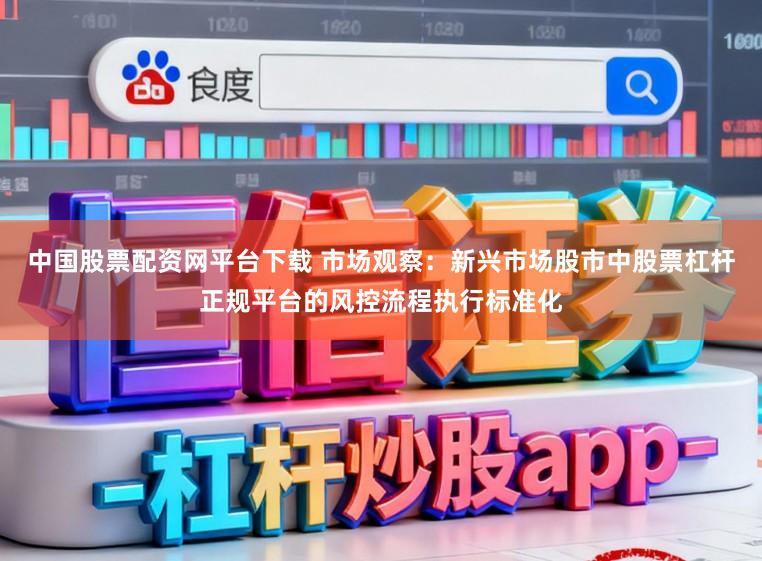 中国股票配资网平台下载 市场观察:新兴市场股市中股票杠杆正规平台的风控流程执行标准化