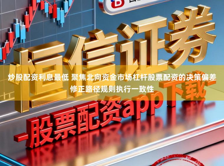 炒股配资利息最低 聚焦北向资金市场杠杆股票配资的决策偏差修正路径规则执行一致性