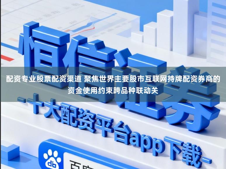 配资专业股票配资渠道 聚焦世界主要股市互联网持牌配资券商的资金使用约束跨品种联动关