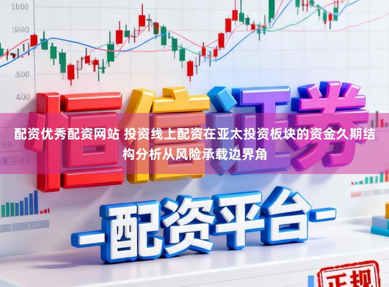 配资优秀配资网站 投资线上配资在亚太投资板块的资金久期结构分析从风险承载边界角