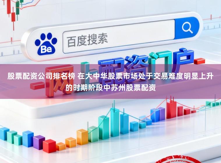 股票配资公司排名榜 在大中华股票市场处于交易难度明显上升的时期阶段中苏州股票配资