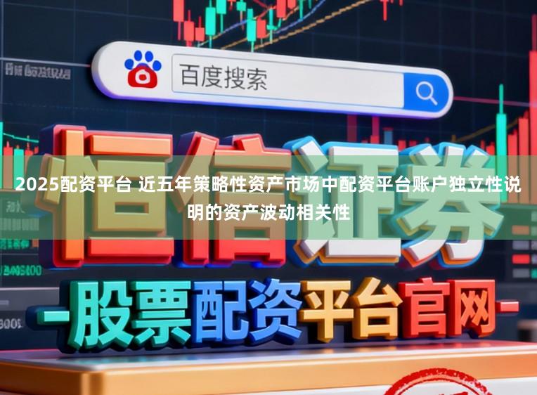 2025配资平台 近五年策略性资产市场中配资平台账户独立性说明的资产波动相关性