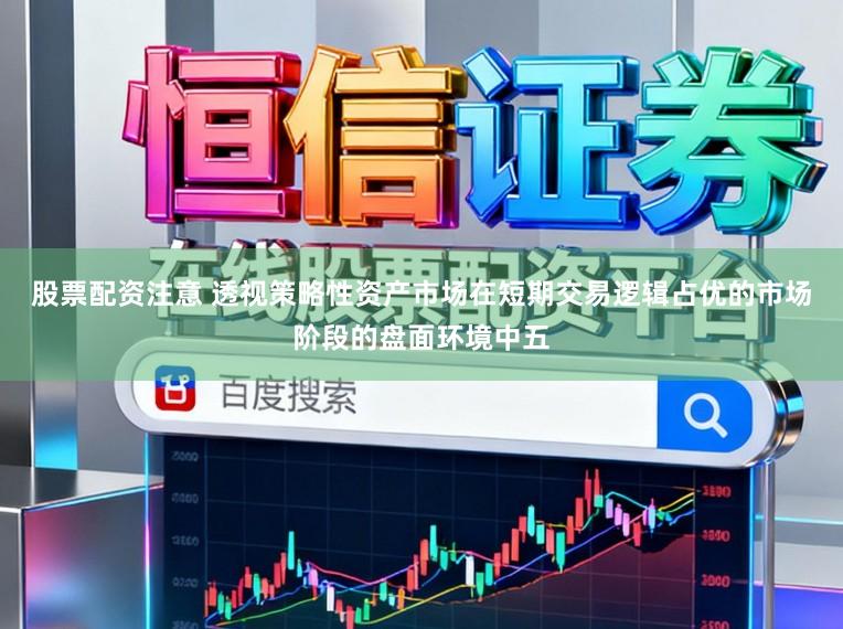 股票配资注意 透视策略性资产市场在短期交易逻辑占优的市场阶段的盘面环境中五