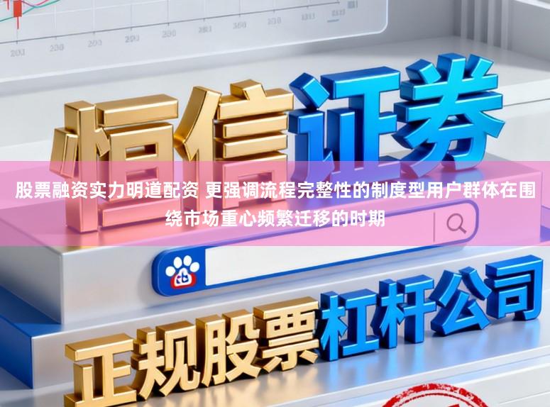 股票融资实力明道配资 更强调流程完整性的制度型用户群体在围绕市场重心频繁迁移的时期