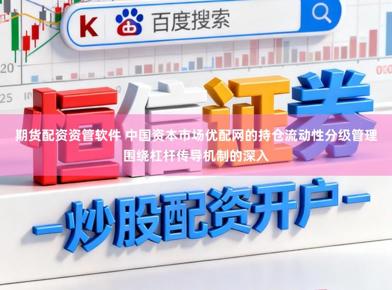 期货配资资管软件 中国资本市场优配网的持仓流动性分级管理围绕杠杆传导机制的深入