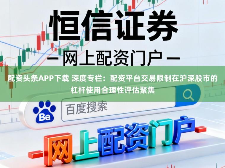 配资头条APP下载 深度专栏：配资平台交易限制在沪深股市的杠杆使用合理性评估聚焦