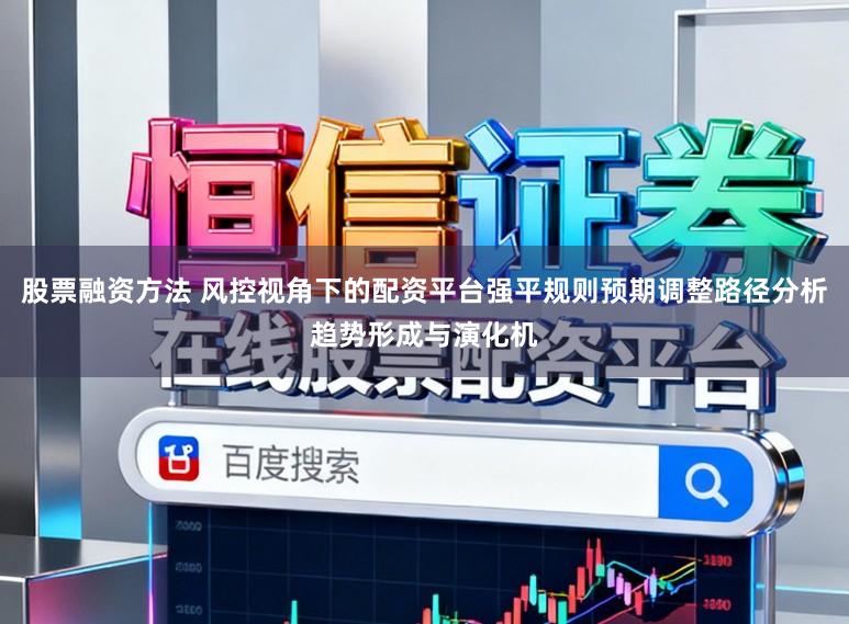 股票融资方法 风控视角下的配资平台强平规则预期调整路径分析趋势形成与演化机