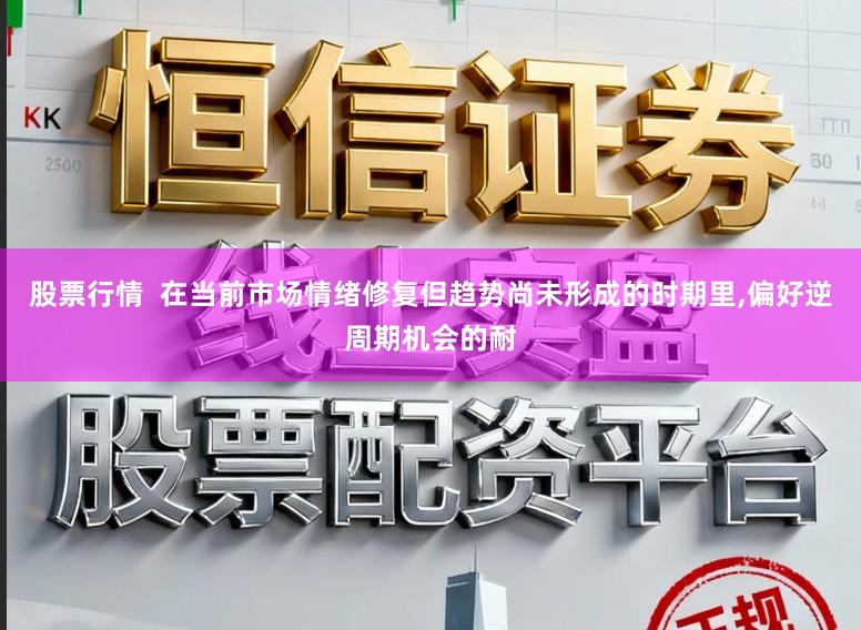 股票行情  在当前市场情绪修复但趋势尚未形成的时期里，偏好逆周期机会的耐