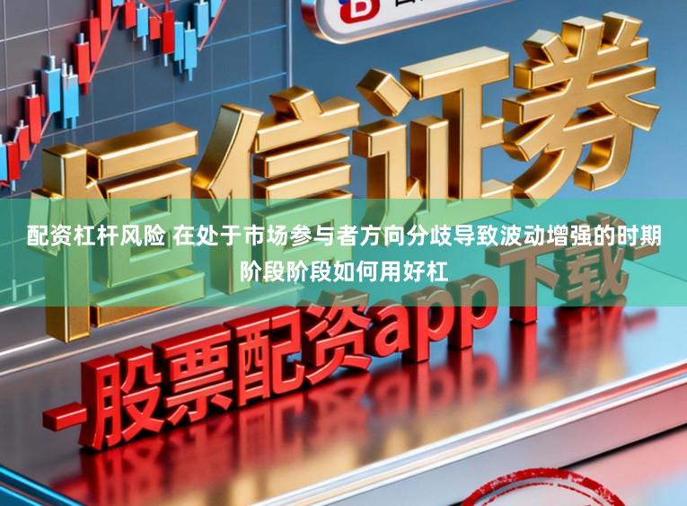 配资杠杆风险 在处于市场参与者方向分歧导致波动增强的时期阶段阶段如何用好杠