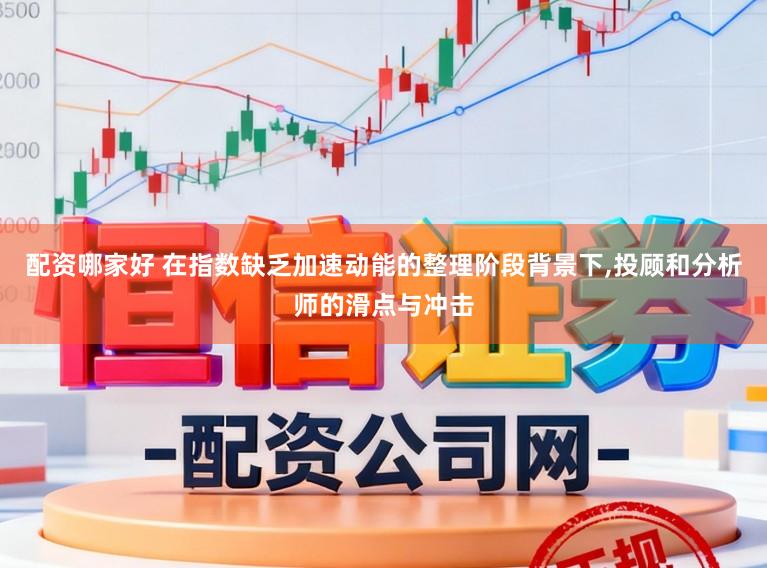 配资哪家好 在指数缺乏加速动能的整理阶段背景下,投顾和分析师的滑点与冲击