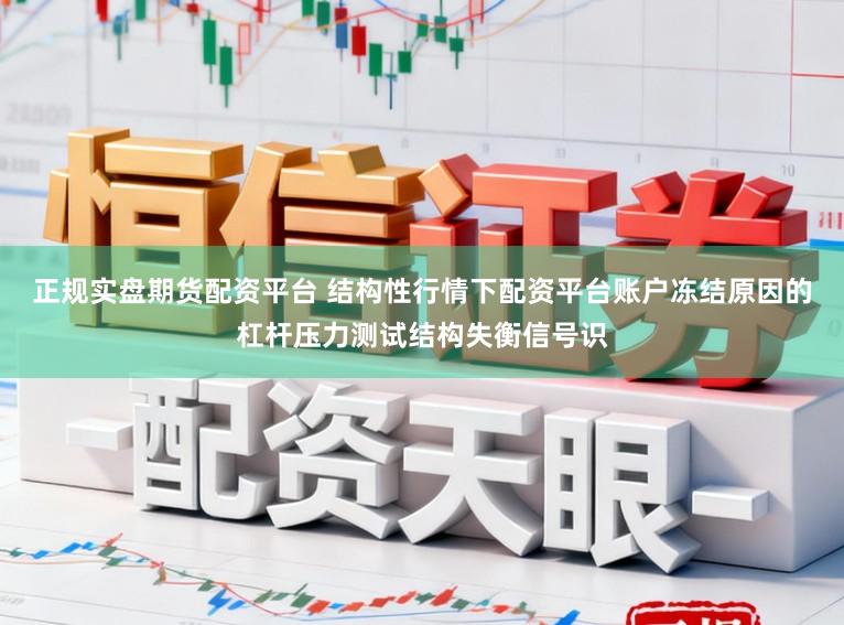 正规实盘期货配资平台 结构性行情下配资平台账户冻结原因的杠杆压力测试结构失衡信号识