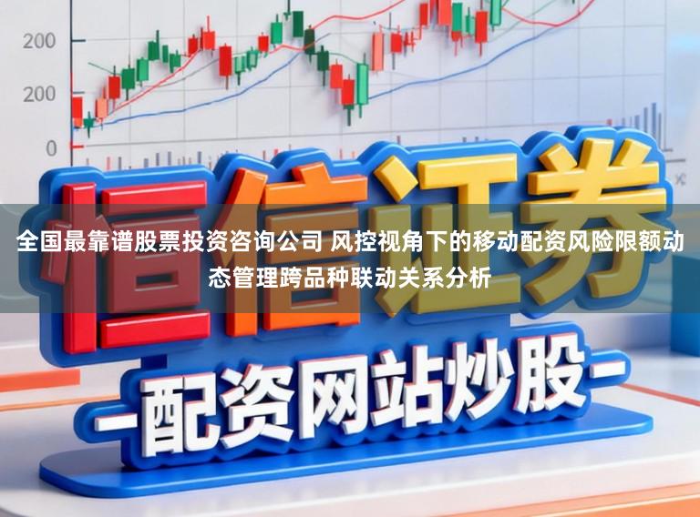 全国最靠谱股票投资咨询公司 风控视角下的移动配资风险限额动态管理跨品种联动关系分析