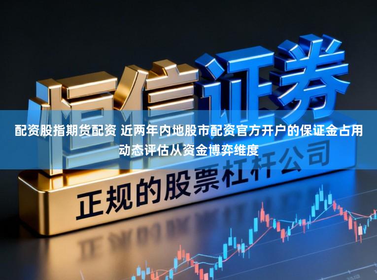 配资股指期货配资 近两年内地股市配资官方开户的保证金占用动态评估从资金博弈维度