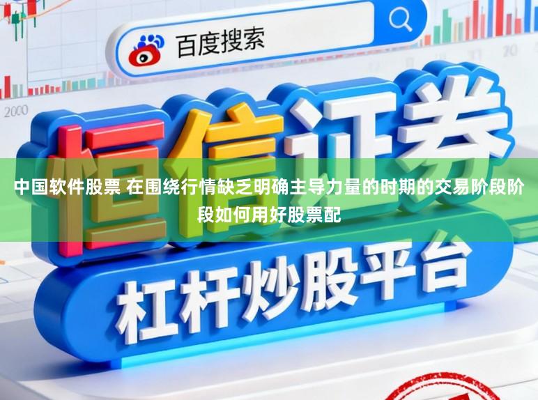 中国软件股票 在围绕行情缺乏明确主导力量的时期的交易阶段阶段如何用好股票配