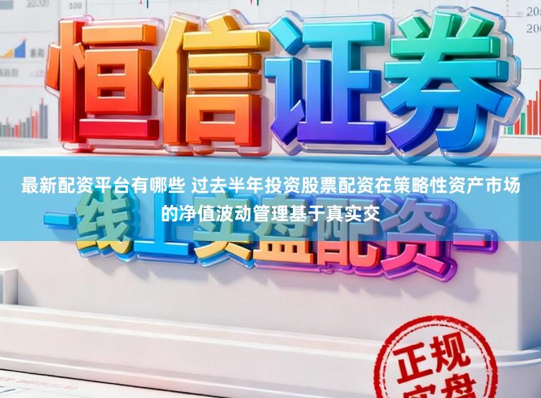 最新配资平台有哪些 过去半年投资股票配资在策略性资产市场的净值波动管理基于真实交