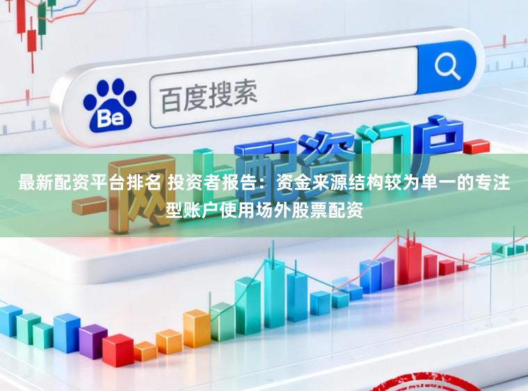 最新配资平台排名 投资者报告：资金来源结构较为单一的专注型账户使用场外股票配资