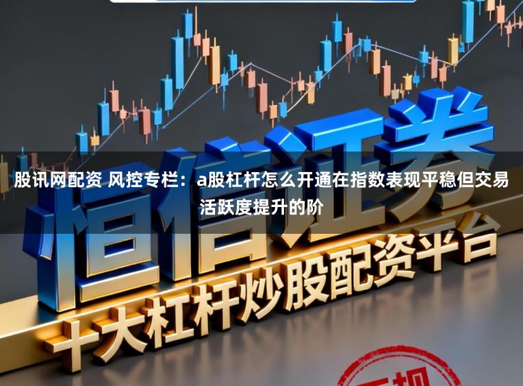 股讯网配资 风控专栏：a股杠杆怎么开通在指数表现平稳但交易活跃度提升的阶