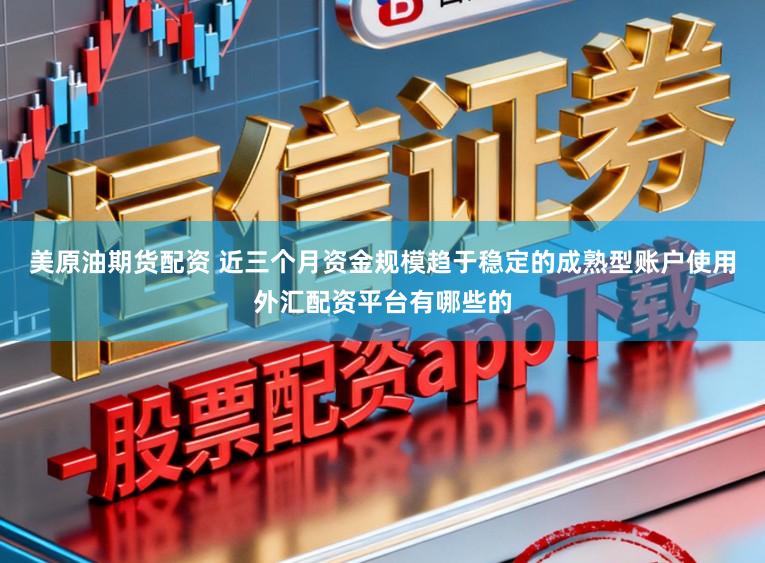 美原油期货配资 近三个月资金规模趋于稳定的成熟型账户使用外汇配资平台有哪些的