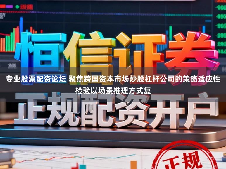 专业股票配资论坛 聚焦跨国资本市场炒股杠杆公司的策略适应性检验以场景推理方式复