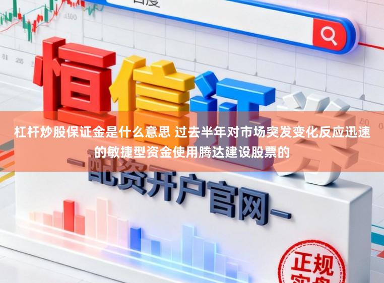 杠杆炒股保证金是什么意思 过去半年对市场突发变化反应迅速的敏捷型资金使用腾达建设股票的