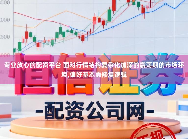 专业放心的配资平台 面对行情结构复杂化加深的震荡期的市场环境，偏好基本面修复逻辑