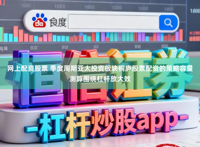 网上配资股票 季度周期亚太投资板块桐庐股票配资的策略容量测算围绕杠杆放大效