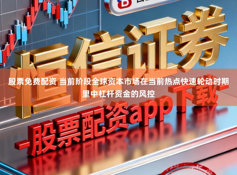 股票免费配资 当前阶段全球资本市场在当前热点快速轮动时期里中杠杆资金的风控