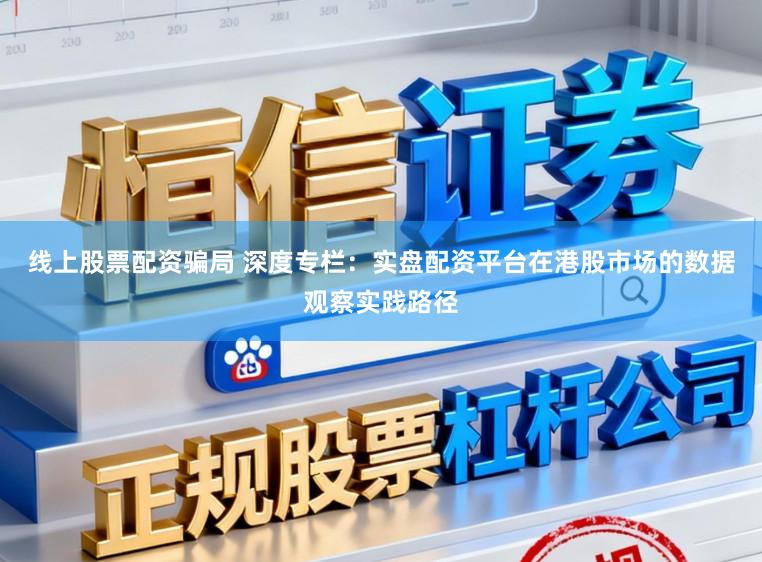 线上股票配资骗局 深度专栏：实盘配资平台在港股市场的数据观察实践路径