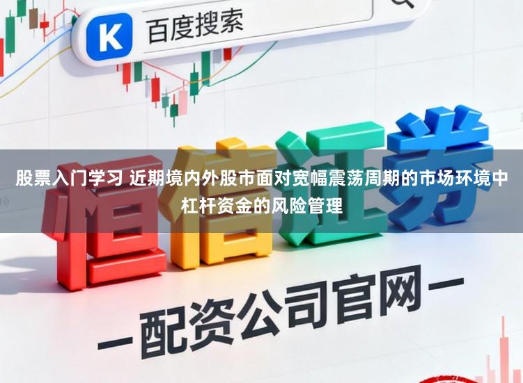 股票入门学习 近期境内外股市面对宽幅震荡周期的市场环境中杠杆资金的风险管理