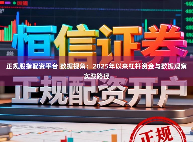 正规股指配资平台 数据视角：2025年以来杠杆资金与数据观察实践路径