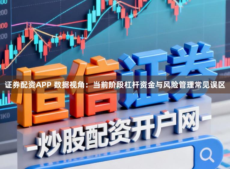 证券配资APP 数据视角：当前阶段杠杆资金与风险管理常见误区