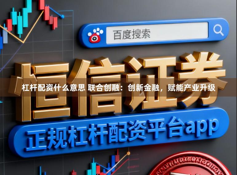 杠杆配资什么意思 联合创融：创新金融，赋能产业升级