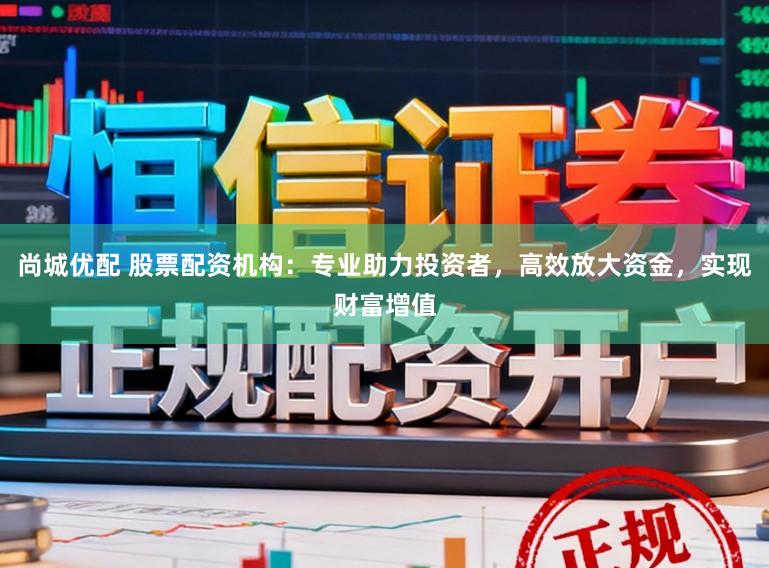 尚城优配 股票配资机构：专业助力投资者，高效放大资金，实现财富增值
