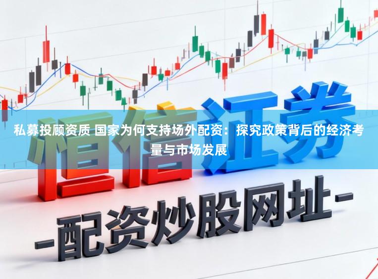 私募投顾资质 国家为何支持场外配资：探究政策背后的经济考量与市场发展